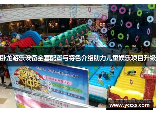 卧龙游乐设备全套配置与特色介绍助力儿童娱乐项目升级